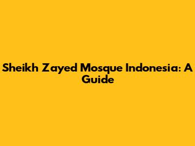 Sheikh Zayed Mosque Indonesia: A Guide