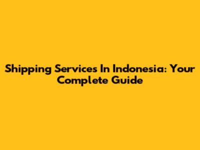 Shipping Services In Indonesia: Your Complete Guide