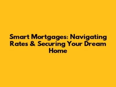 Smart Mortgages: Navigating Rates & Securing Your Dream Home