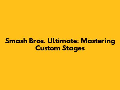 Smash Bros. Ultimate: Mastering Custom Stages