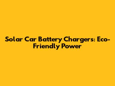 Solar Car Battery Chargers: Eco-Friendly Power