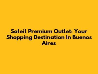 Soleil Premium Outlet: Your Shopping Destination In Buenos Aires