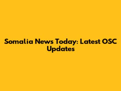 Somalia News Today: Latest OSC Updates