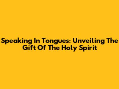 Speaking In Tongues: Unveiling The Gift Of The Holy Spirit