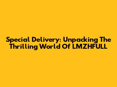 Special Delivery: Unpacking The Thrilling World Of LMZHFULL