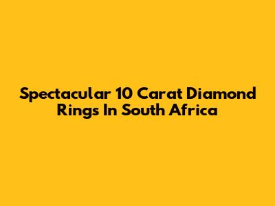 Spectacular 10 Carat Diamond Rings In South Africa