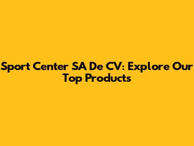Sport Center SA De CV: Explore Our Top Products