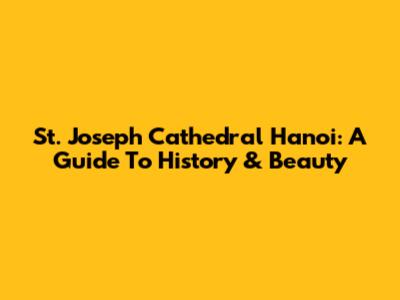 St. Joseph Cathedral Hanoi: A Guide To History & Beauty