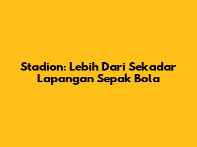 Stadion: Lebih Dari Sekadar Lapangan Sepak Bola