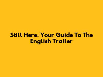 Still Here: Your Guide To The English Trailer