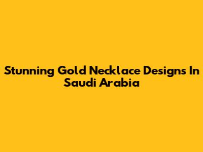 Stunning Gold Necklace Designs In Saudi Arabia