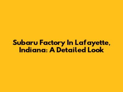 Subaru Factory In Lafayette, Indiana: A Detailed Look