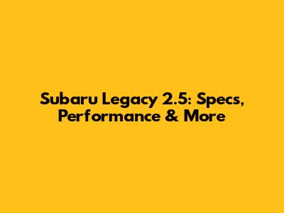 Subaru Legacy 2.5: Specs, Performance & More