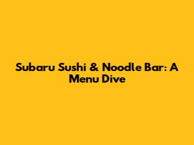 Subaru Sushi & Noodle Bar: A Menu Dive