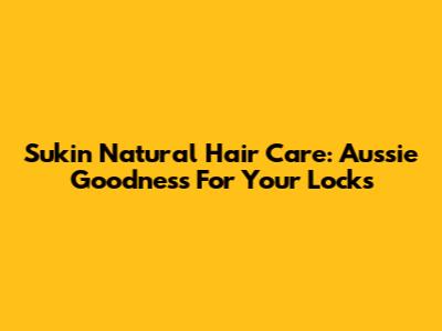 Sukin Natural Hair Care: Aussie Goodness For Your Locks