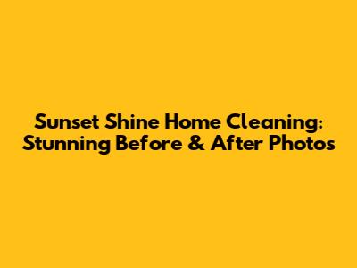Sunset Shine Home Cleaning: Stunning Before & After Photos