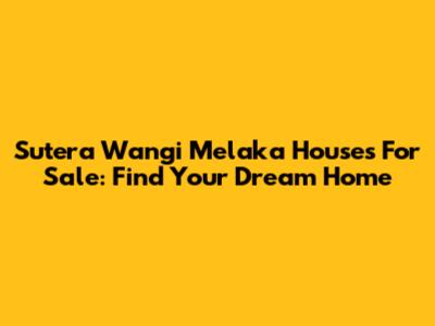 Sutera Wangi Melaka Houses For Sale: Find Your Dream Home