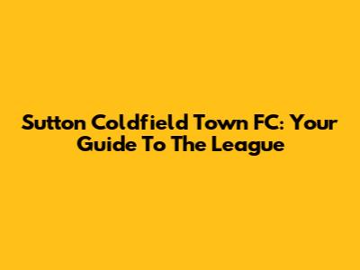 Sutton Coldfield Town FC: Your Guide To The League