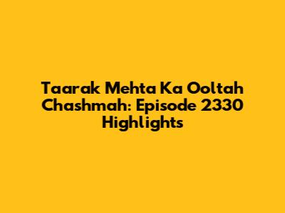 Taarak Mehta Ka Ooltah Chashmah: Episode 2330 Highlights