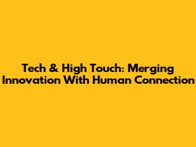 Tech & High Touch: Merging Innovation With Human Connection