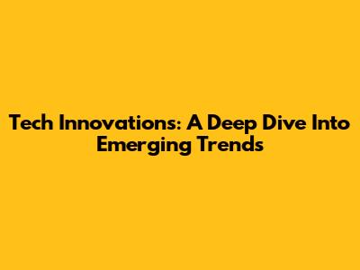 Tech Innovations: A Deep Dive Into Emerging Trends