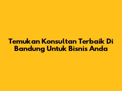 Temukan Konsultan Terbaik Di Bandung Untuk Bisnis Anda