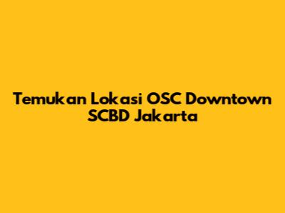 Temukan Lokasi OSC Downtown SCBD Jakarta