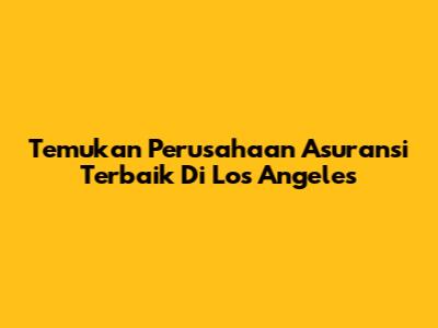 Temukan Perusahaan Asuransi Terbaik Di Los Angeles