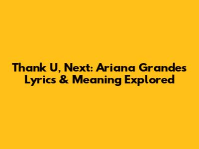 Thank U, Next: Ariana Grande's Lyrics & Meaning Explored
