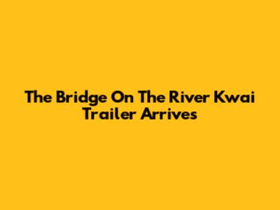 The Bridge On The River Kwai Trailer Arrives