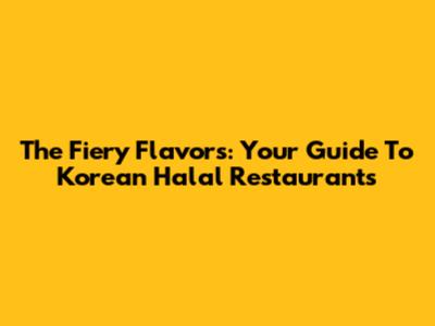The Fiery Flavors: Your Guide To Korean Halal Restaurants