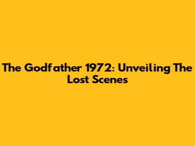 The Godfather 1972: Unveiling The Lost Scenes