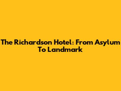 The Richardson Hotel: From Asylum To Landmark