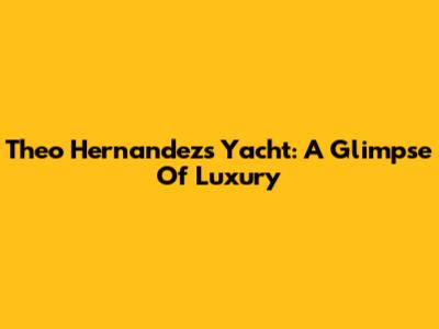 Theo Hernandez's Yacht: A Glimpse Of Luxury