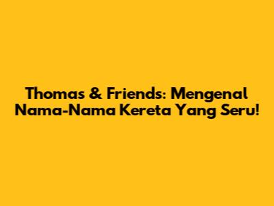 Thomas & Friends: Mengenal Nama-Nama Kereta Yang Seru!