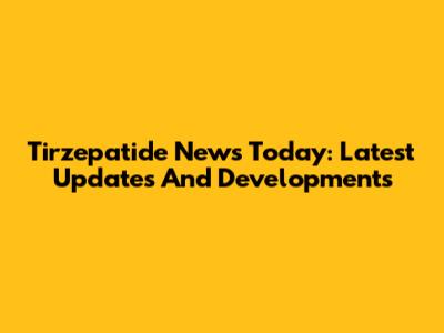 Tirzepatide News Today: Latest Updates And Developments
