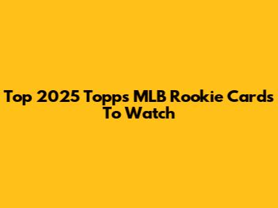 Top 2025 Topps MLB Rookie Cards To Watch