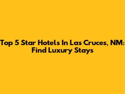 Top 5 Star Hotels In Las Cruces, NM: Find Luxury Stays