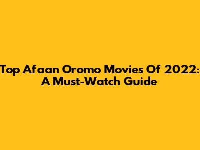 Top Afaan Oromo Movies Of 2022: A Must-Watch Guide
