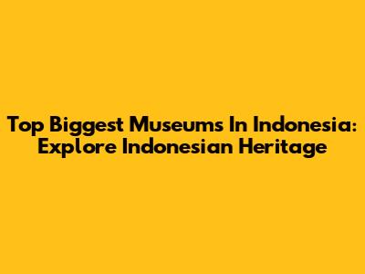 Top Biggest Museums In Indonesia: Explore Indonesian Heritage