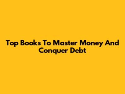 Top Books To Master Money And Conquer Debt