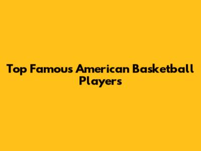 Top Famous American Basketball Players