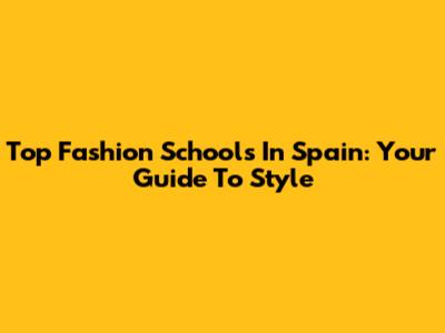 Top Fashion Schools In Spain: Your Guide To Style