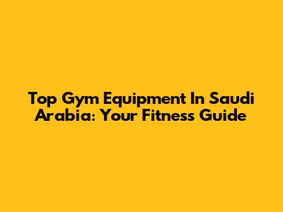 Top Gym Equipment In Saudi Arabia: Your Fitness Guide