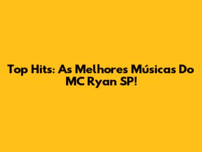 Top Hits: As Melhores Músicas Do MC Ryan SP!