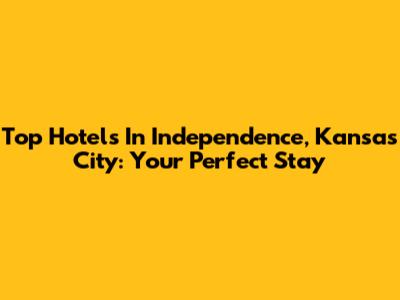 Top Hotels In Independence, Kansas City: Your Perfect Stay