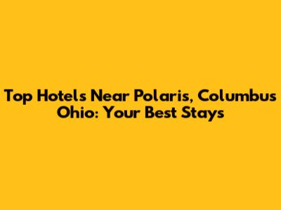 Top Hotels Near Polaris, Columbus Ohio: Your Best Stays