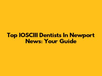 Top IOSCIII Dentists In Newport News: Your Guide