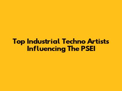 Top Industrial Techno Artists Influencing The PSEI