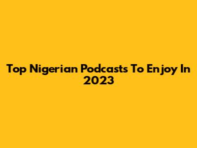 Top Nigerian Podcasts To Enjoy In 2023